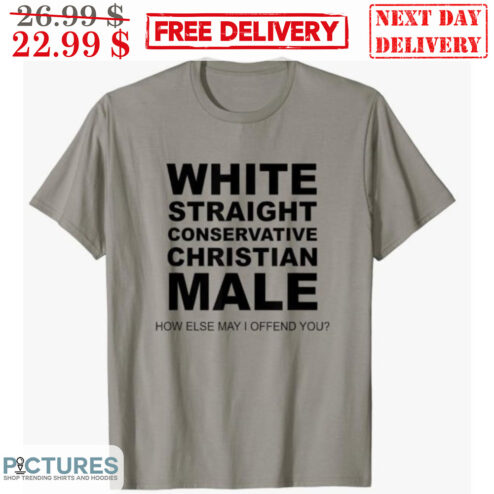 White Straight Conservative Christian Male How Else May I Offend You Shirt