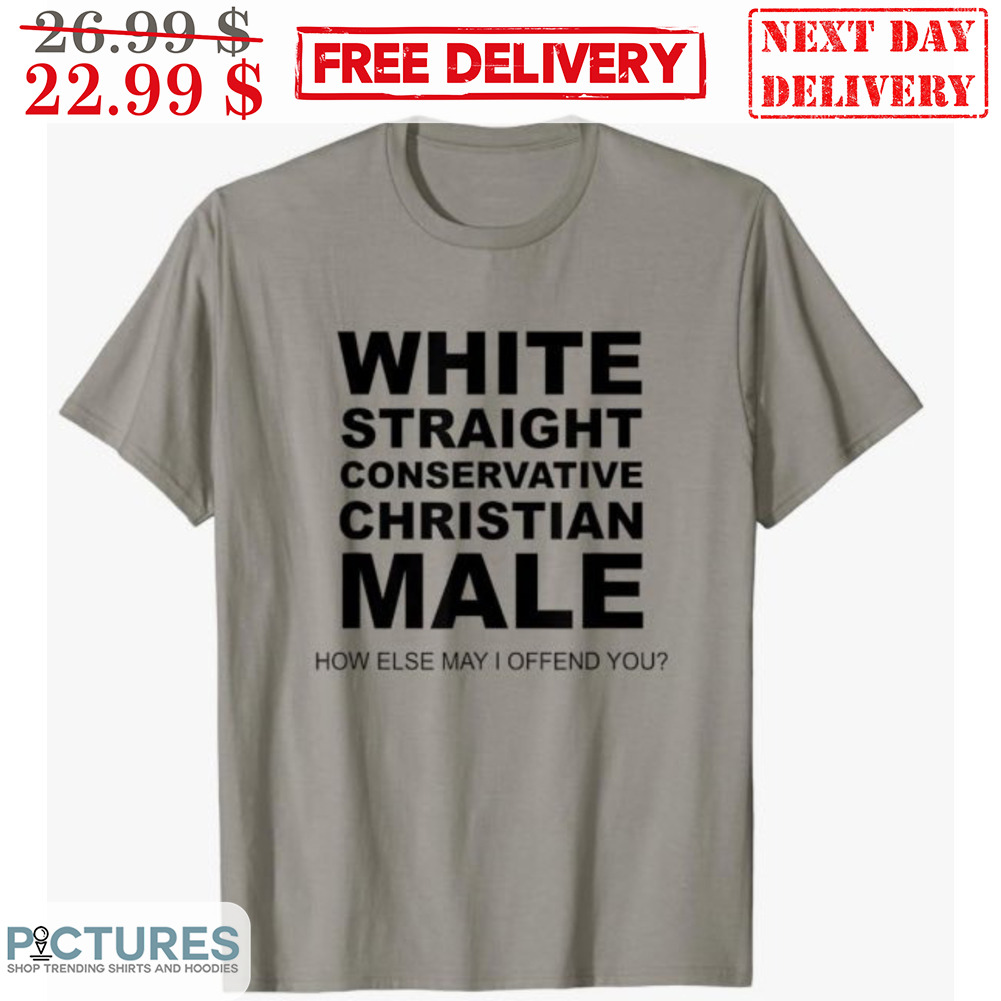 White Straight Conservative Christian Male How Else May I Offend You Shirt