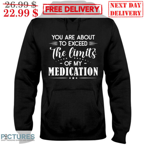 You Are About The Exceed The Limits Of My Medication Shirt