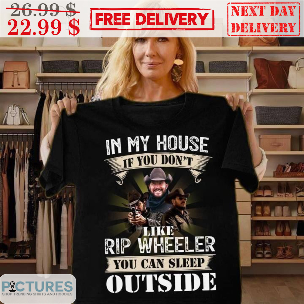 Yellowstone In My House If You Don't Like Rip Wheeler You Can Sleep Outside Shirt