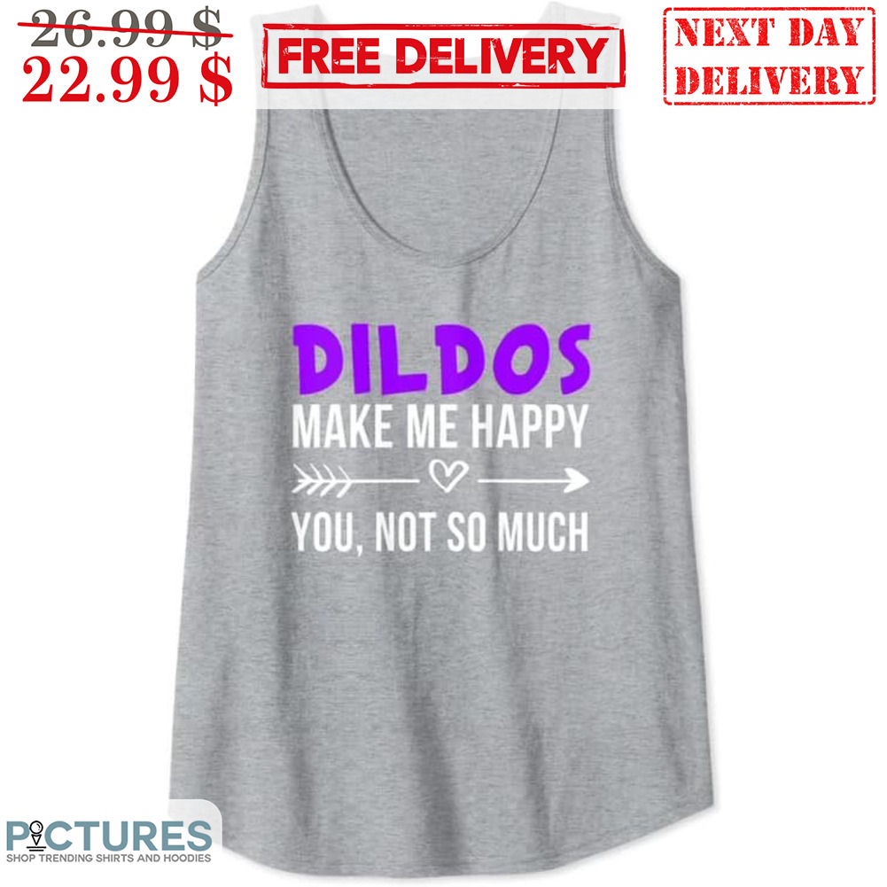 Dildos Make Me Happy You Not So Much Shirt