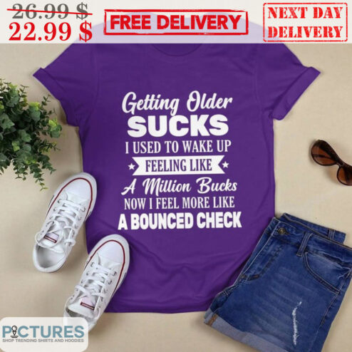 Getting Older Sucks I Used To Wake Up Feeling Like A Million Bucks Now I Feel More Like A Bounced Check Shirt