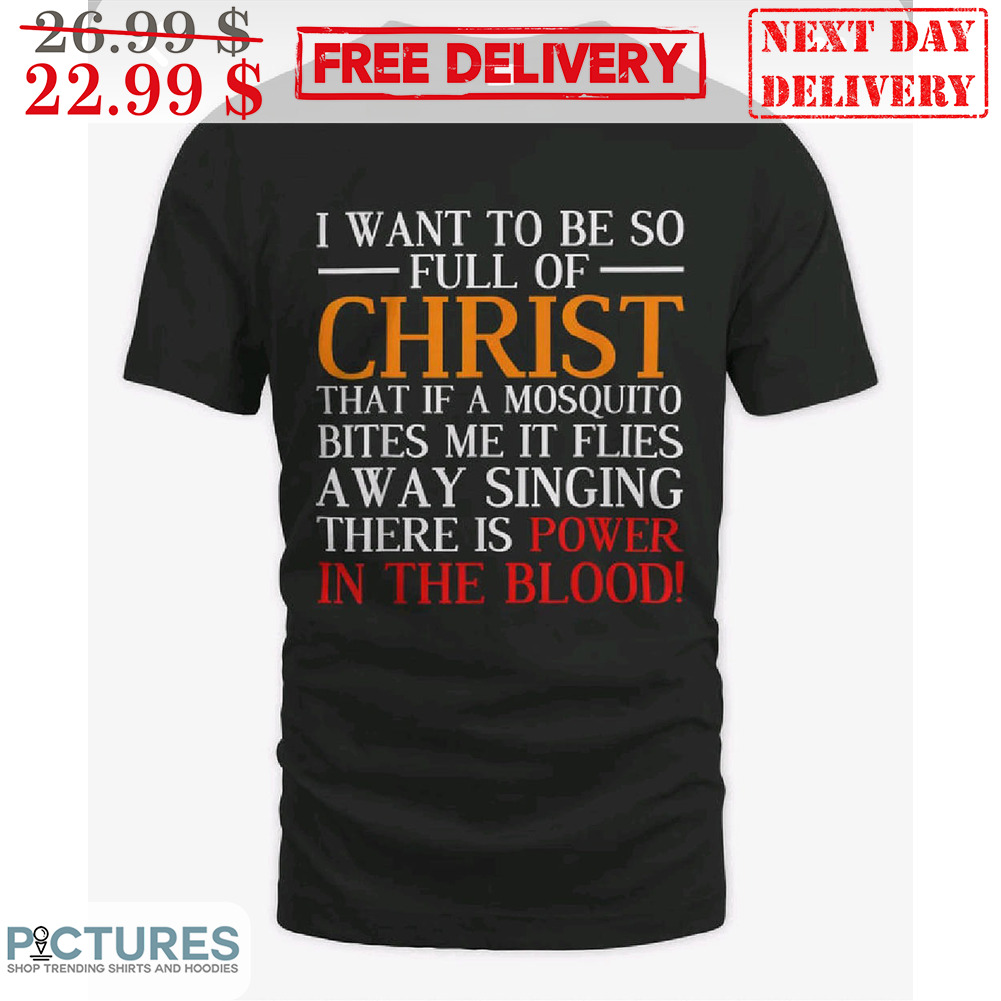 I Want To Be So Full Of Christ That If A Mosquito Bites Me It Flies Away Singing There Is Power In The Blood Shirt