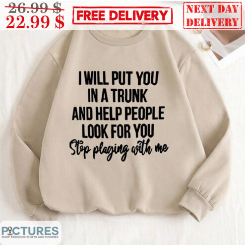 I Will Put You In A Trunk And Help People Look For You Stop Playing With Me Shirt