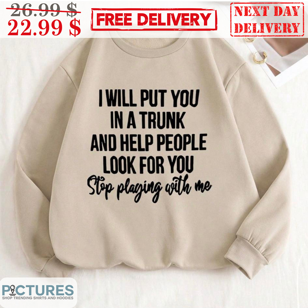 I Will Put You In A Trunk And Help People Look For You Stop Playing With Me Shirt