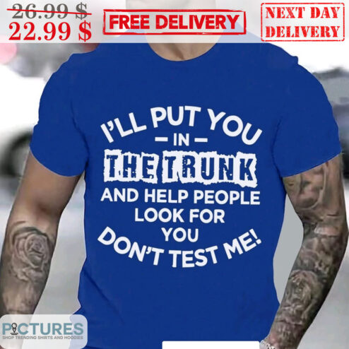 I'll Put You In The Trunk And Help People Look For You Don't Test Me Shirt