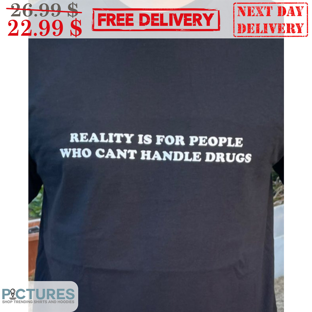 Reality Is For People Who Cant Handle Drugs Shirt