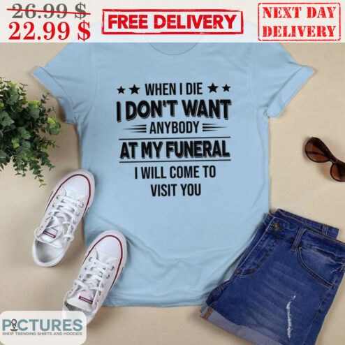 When I Die I Don't Want Anybody At My Funeral I Will Come To Visit You Shirt