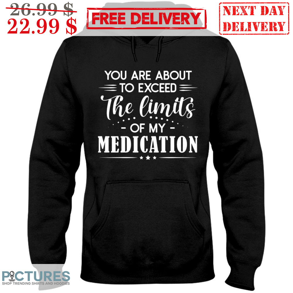 You Are About To Exceed The Limits Of My Medication Shirt