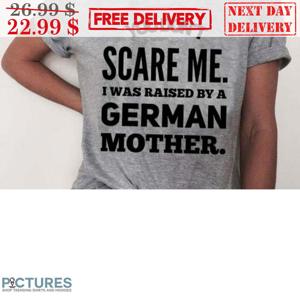 You Don't Scare Me I Was Raised By A German Mother Shirt