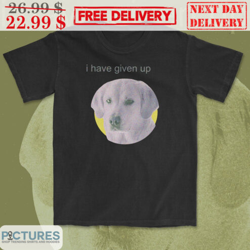 Dog Face I Have Given Up Shirt