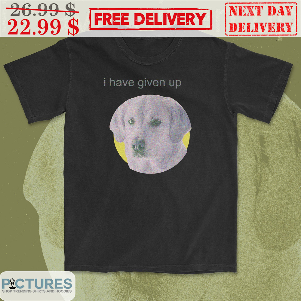 Dog Face I Have Given Up Shirt