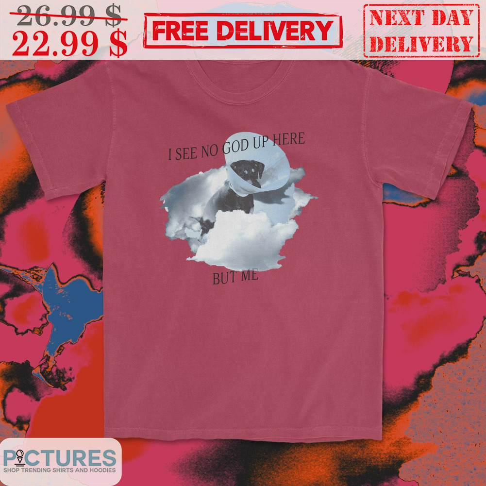 Dog I See No God Up Here But Me Shirt