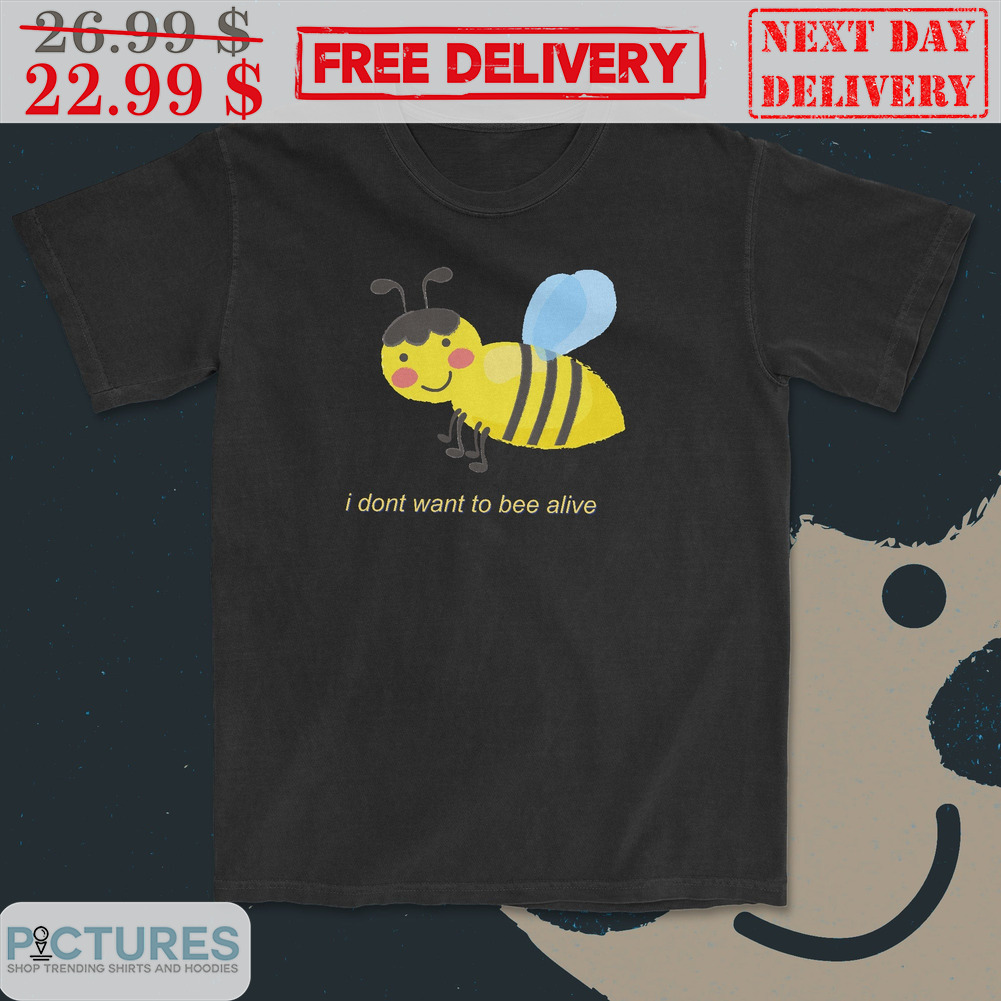 I Don't Want To Bee Alive Shirt