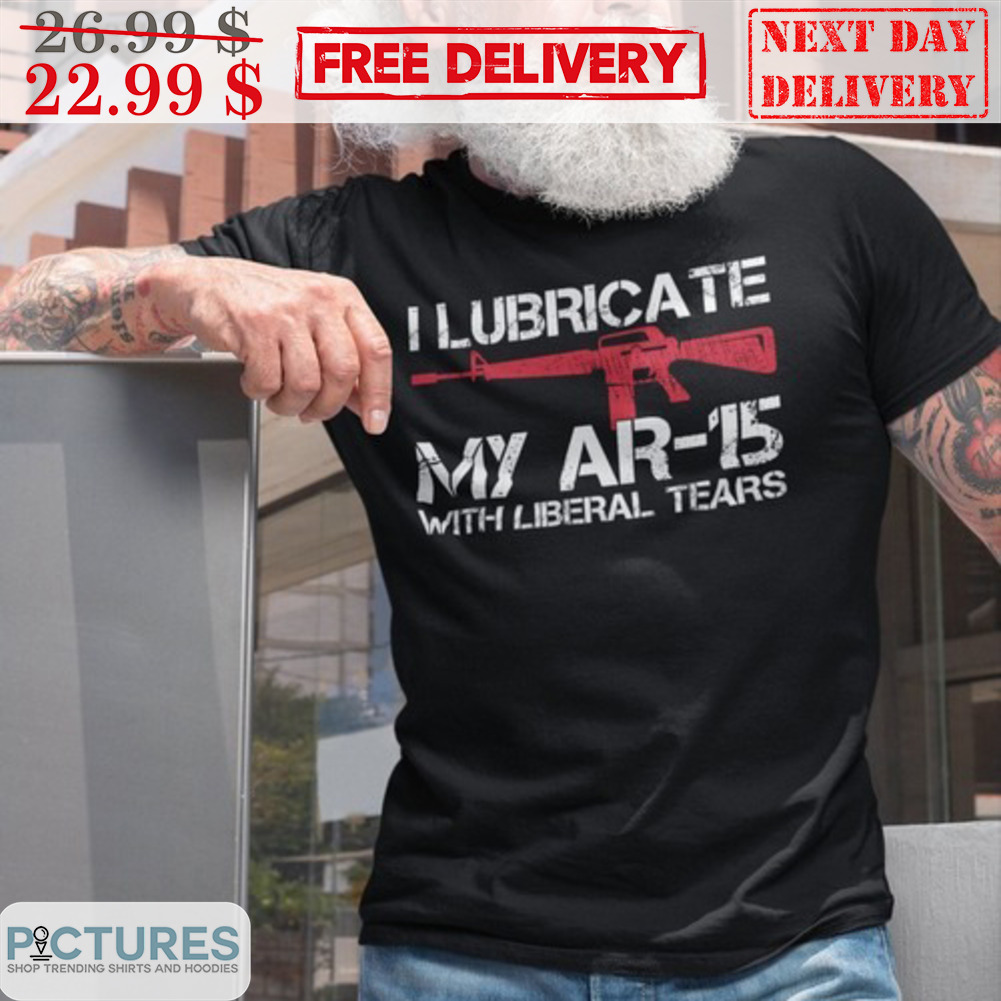 I Lubricate My Ar 15 With Liberal Tears Shirt