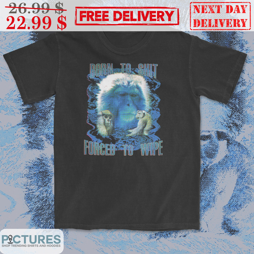 Monkey Born To Shit Forced To Wipe Shirt