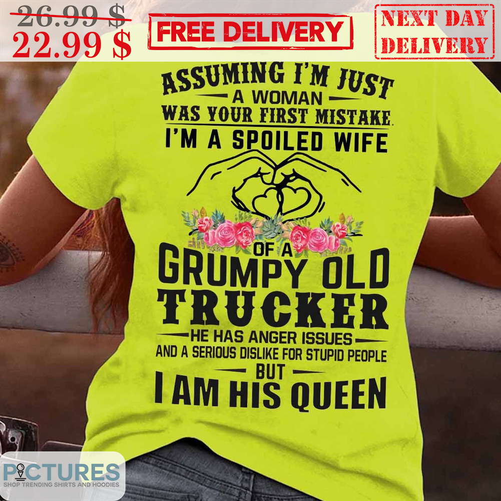 Assuming I'm Just A Woman Was Your First Mistake I'm A Spoiled Wife Of A Grumpy Old Trucker Shirt
