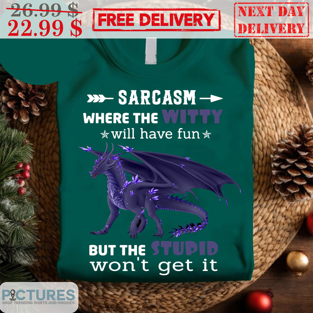 Dragon Sarcasm Where The Witty Will Have Fun But The Stupid Won't Get It Shirt