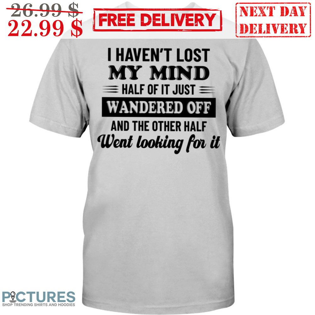 I Haven't Lost My Mind Half Of It Just Wandered Off And The Orther Half Went Looking For It Shirt