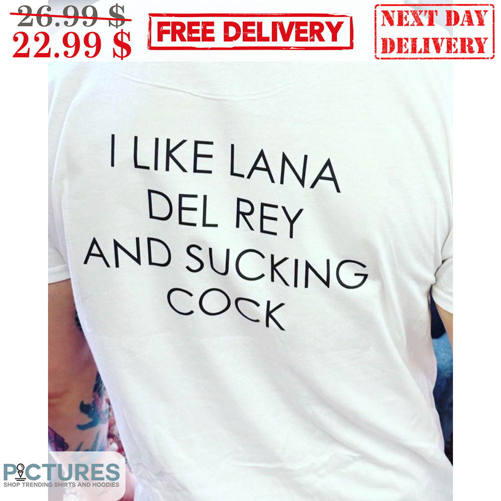 I Like Lana Del Rey And Sucking Cock Shirt