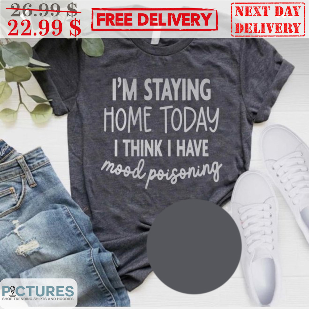 I'm Staying Home Today I Think I Have Mood Poisoning Shirt