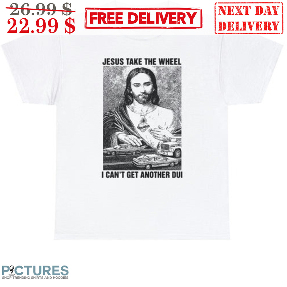 Jesus Take The Wheel I Can't Get Another Dui Shirt