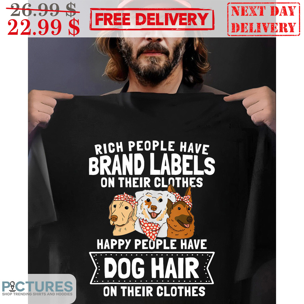 Rich People Have Brand Labels On Their Clothes Happy People Have Dog Hair On Their Clothes Shirt
