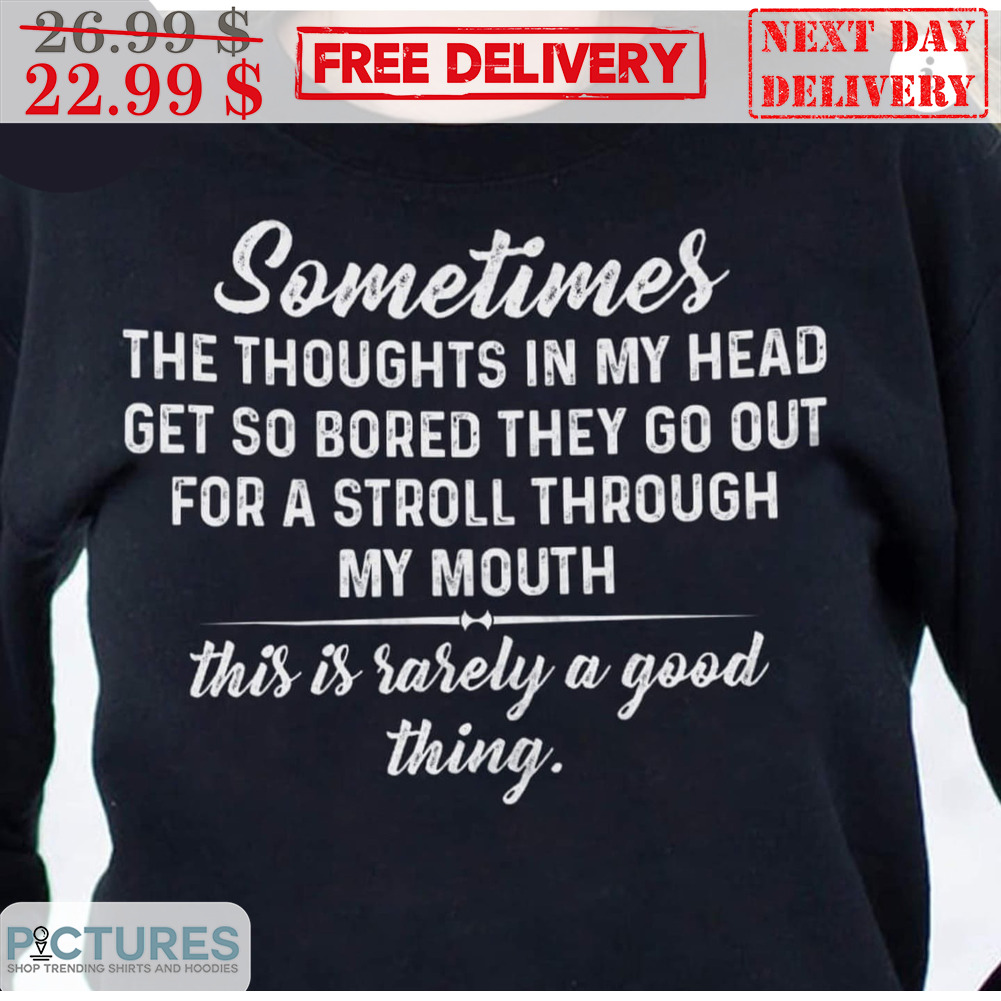 Sometimes The Thoughts In My Head Get So Bored They Go Out For A Stroll Through My Mouth This Is Rarely A Good Thing Shirt