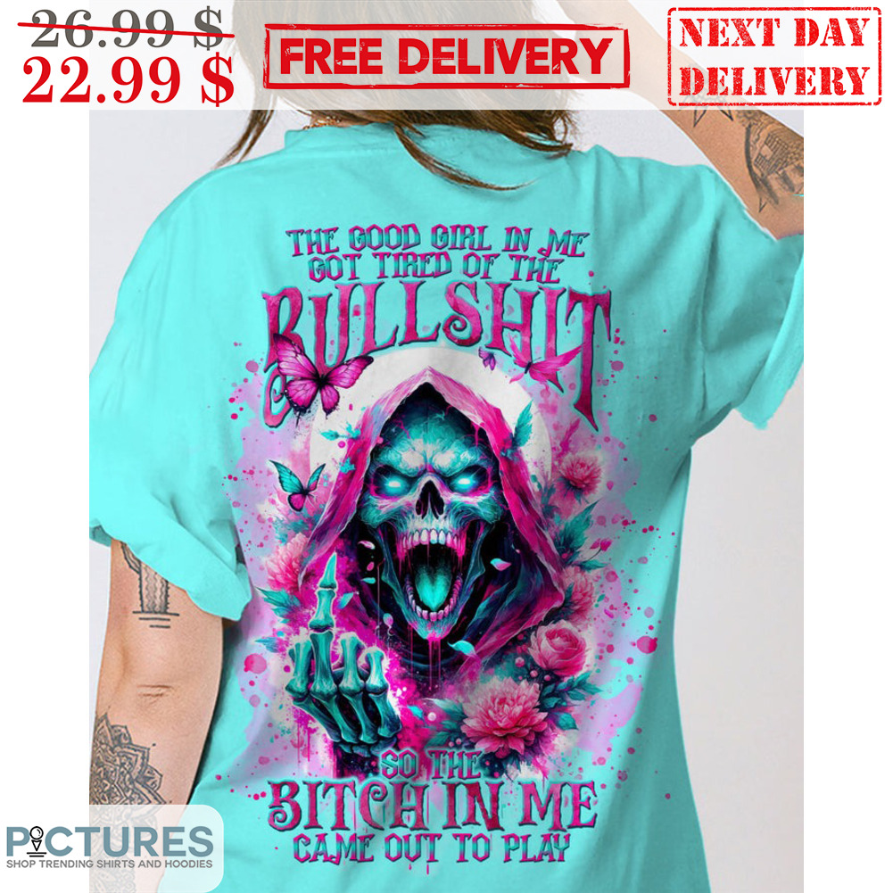 Death The Good Girl In Me Got Tired Of The Bullshit So The Bitch In Me Came Out To Play Roses Shirt