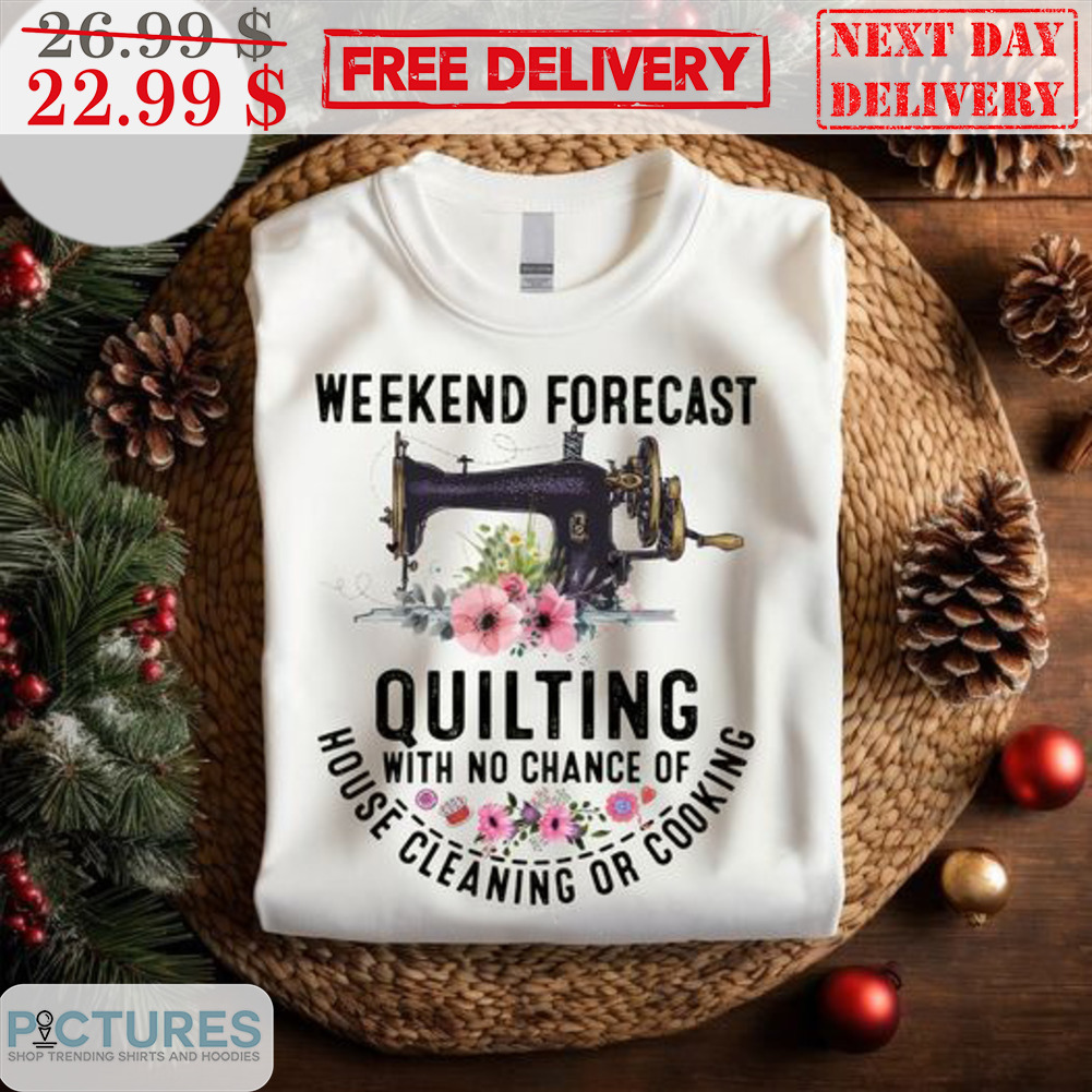 Weekend Forecast Quilting With No Chance Of House Cleaning Or Cooking Shirt