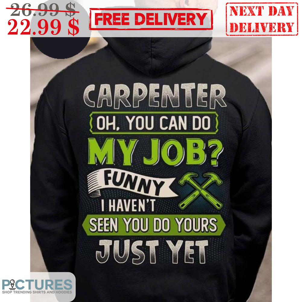 Carpenter Oh You Can Do My Job Funny I Haven't Seen You Do Yours Just Yet Shirt