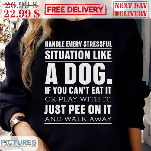 Handle Every Stressful Situation Like A Dog If You Can't Eat It Or Play With It Just Pee On It And Walk Away Shirt