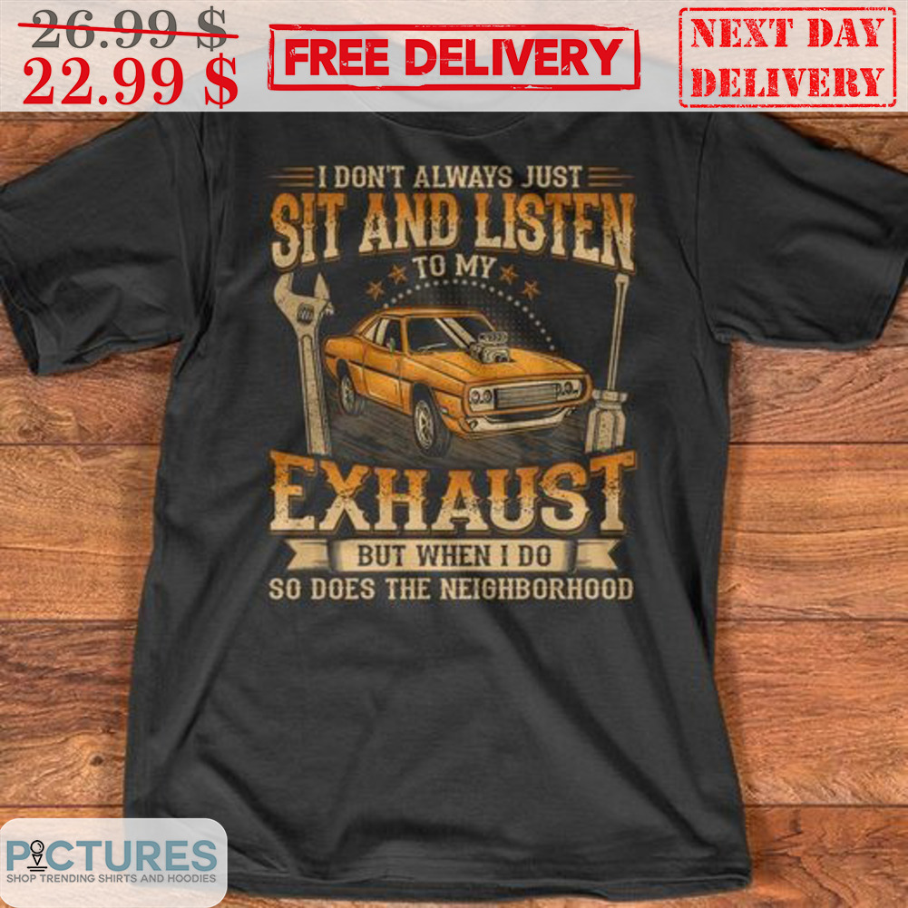 I Don't Always Just Sit And Listen To My Exhaust But When I Do So Does The Neighborhood Shirt I Don't Always Just Sit And Listen To My Exhaust But When I Do So Does The Neighborhood Shirt
