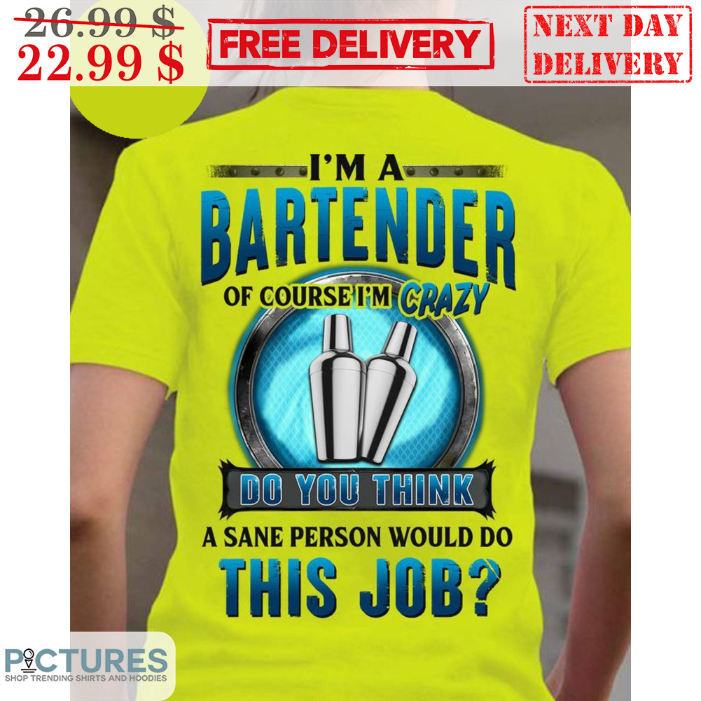 I'm A Bartender Of Course I'm Crazy Do You Think A Sane Person Would Do This Job Shirt