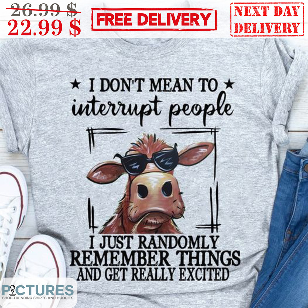 Cow I Don't Mean To Interrupt People I Just Randomly Remember Things And Get Really Excited Shirt