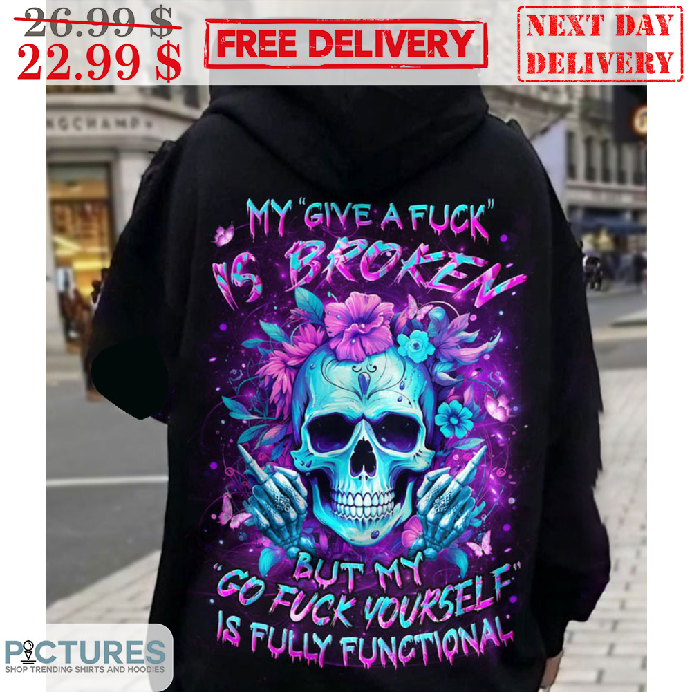 Skull My Give A Fuck Is Broken But My Go Fuck Yourself Is Fully Functional Shirt