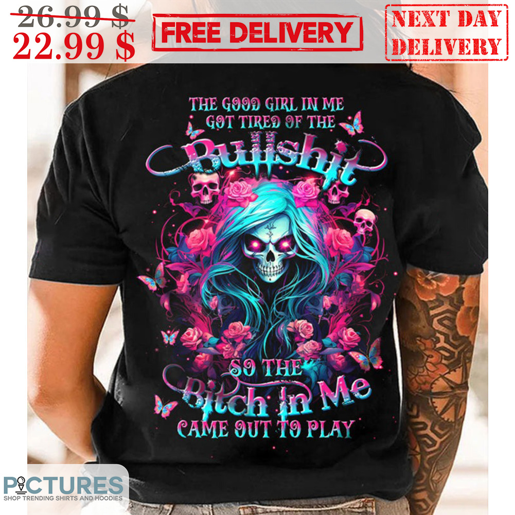 Skull The Good Girl In Me Got Tired Of The Bullshit So The Bitch In Me Came Out To Play Shirt