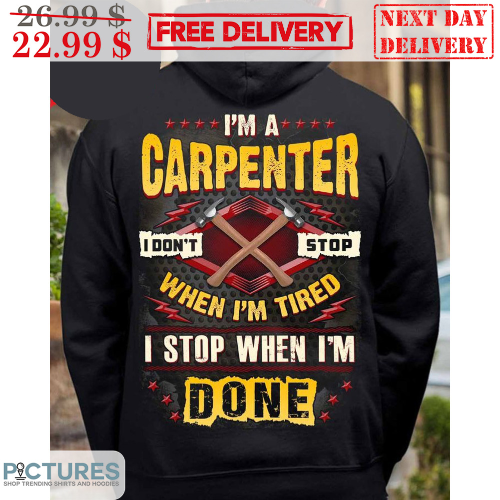 I'm A Carpenter I Don't Stop When I'm Tired I Stop When I'm Done Shirt