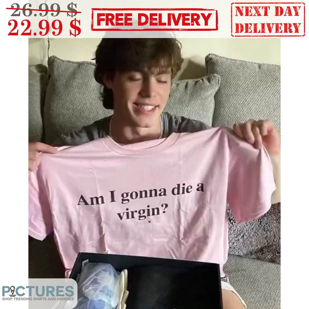 Am I Gonna Die A Virgin Shirt