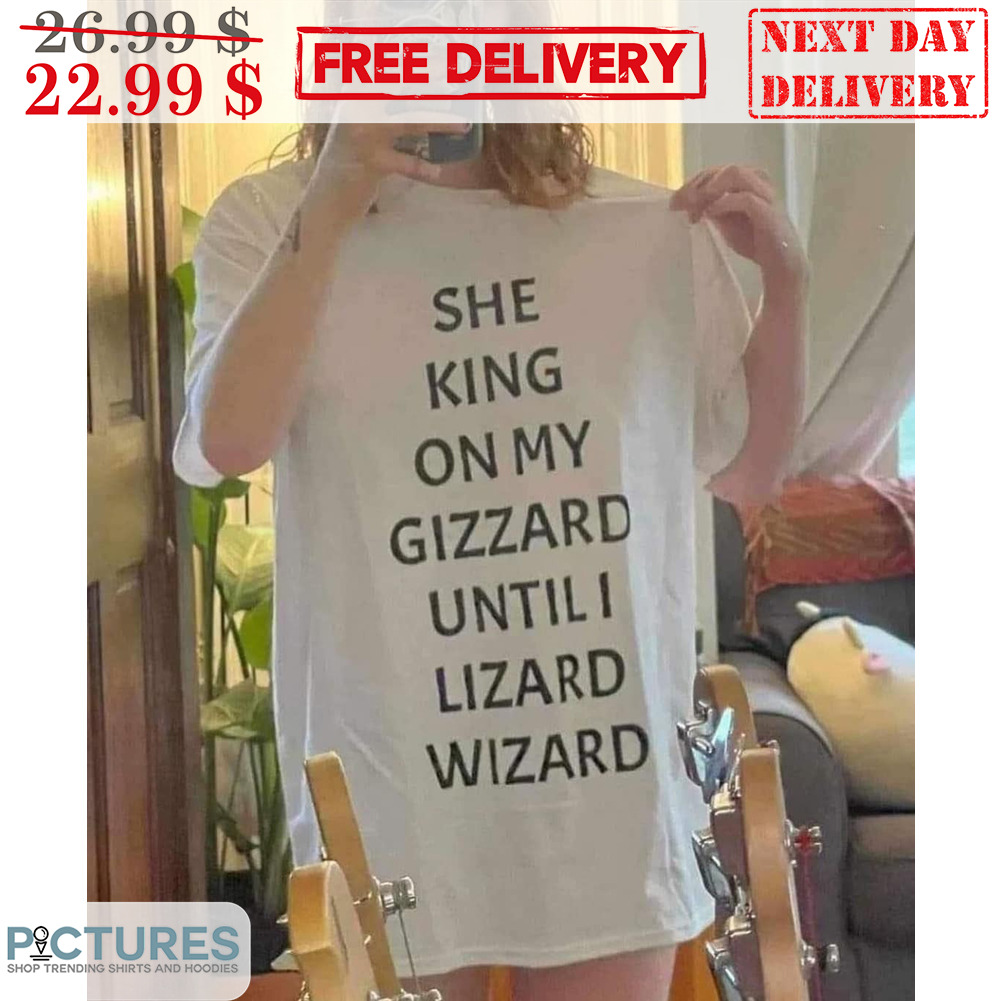 She King On My Gizzard Until I Lizard Wizard Shirt