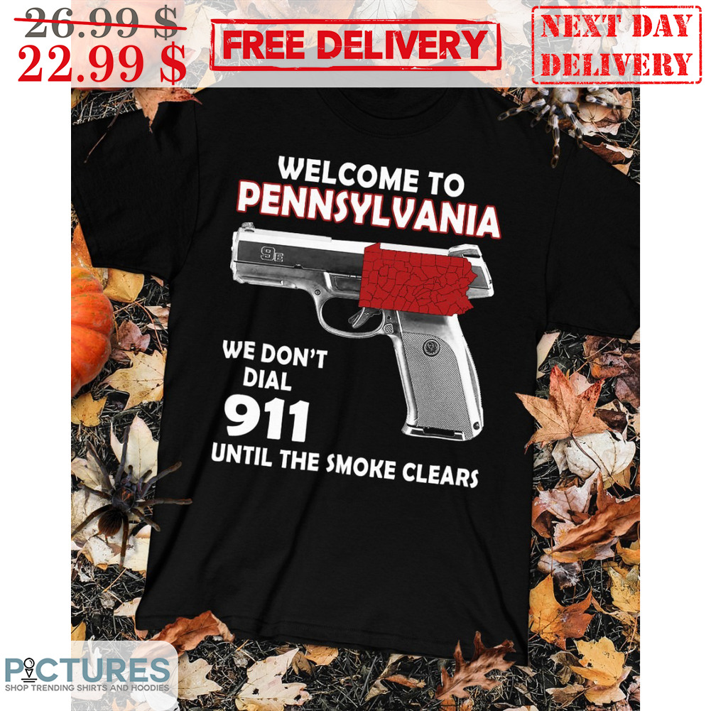 Welcome To Pennsylvania We Don't Dial 911 Until The Smoke Clears Shirt