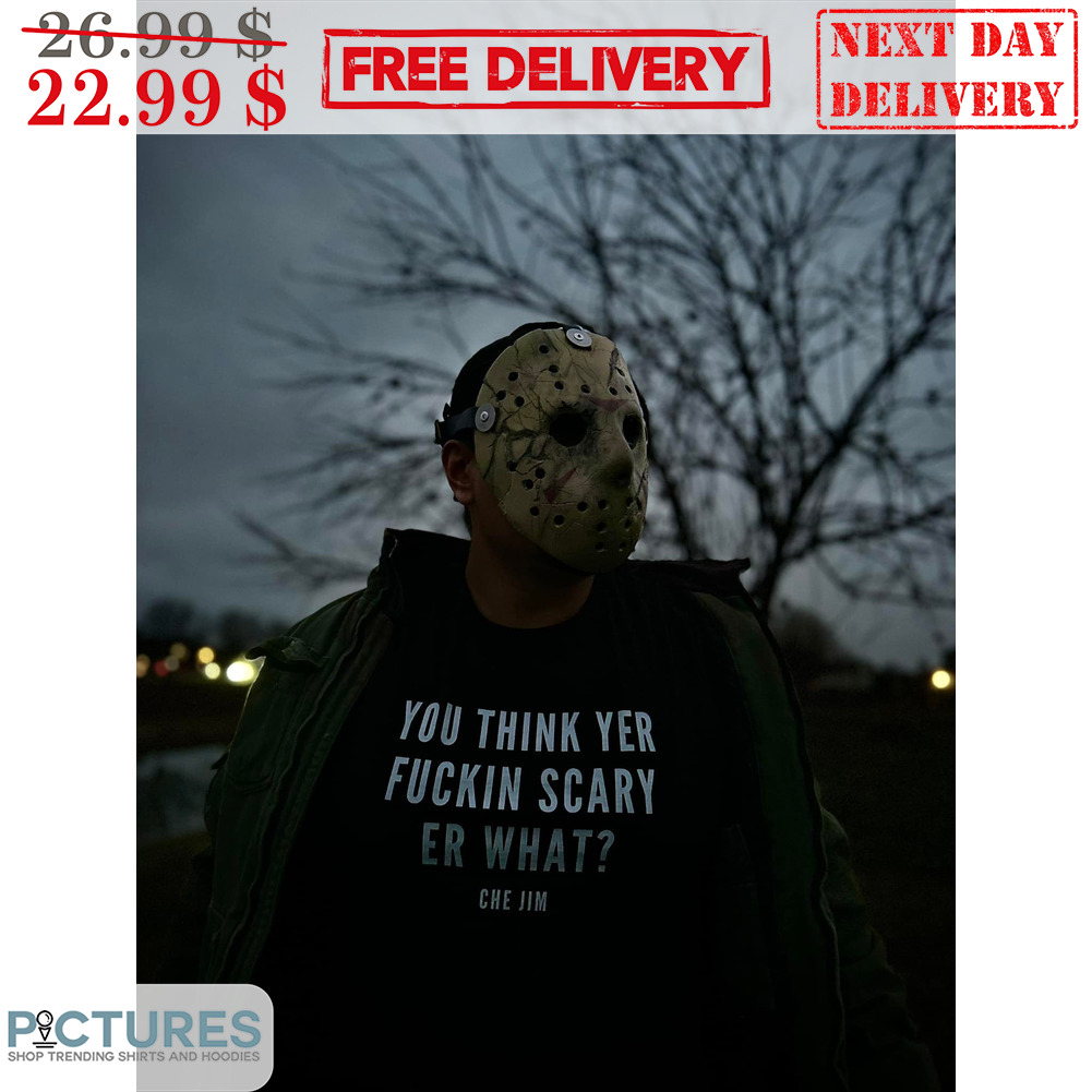 You Think Yer Fuckin Scary Er What shirt You Think Yer Fuckin Scary Er What shirt