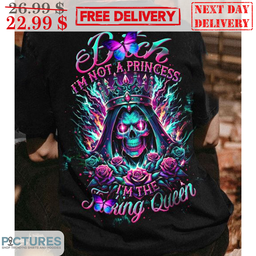 Skull Bitch I'm Not A Princess I'm The Fucking Queen Shirt