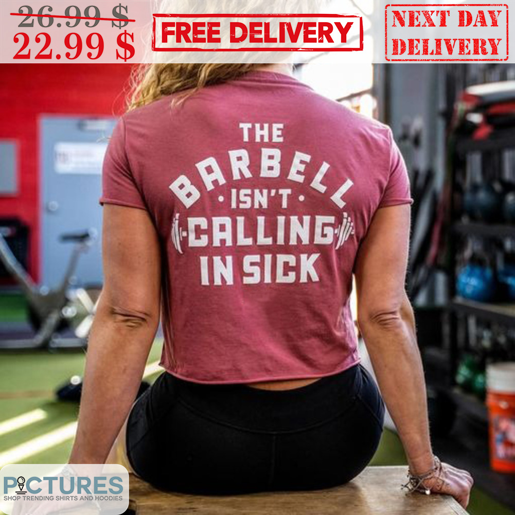 The Barbell Isn't Calling In Sick Shirt