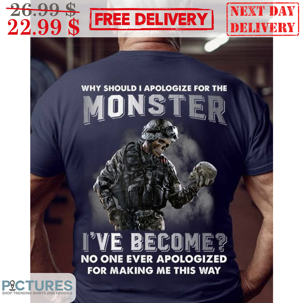 Why Should I Apologize For The Monster I've Become No One Ever Apologize For Making Me This Way Shirt