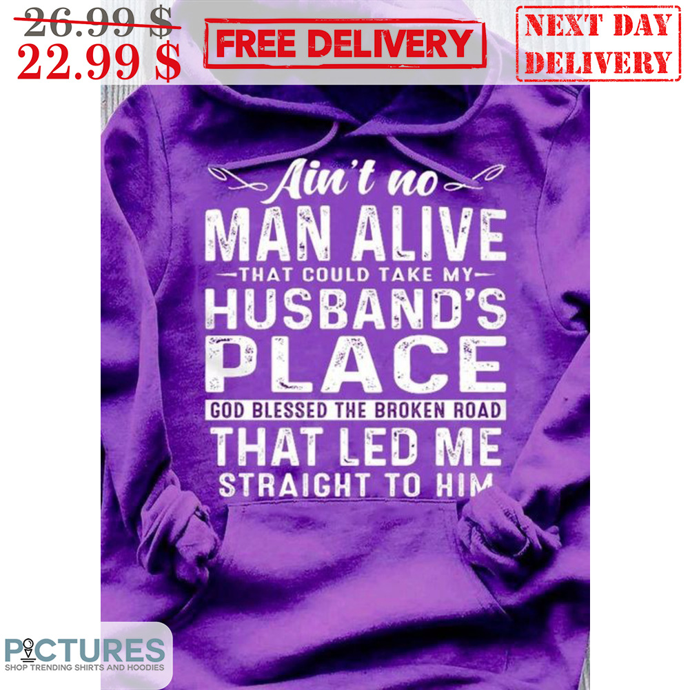 Ain't No Man Alive That Could Take My Husband's Place God Blessed The Broken Road That Led Me Straight To Him Shirt