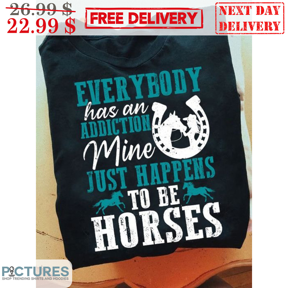 Everybody Has An Addiction Mine Just Happens To Be Horses Shirt