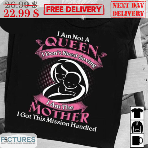 I Am Not A Queen I Don't Need Saving I Am The Mother I Got This Mission Handled Shirt