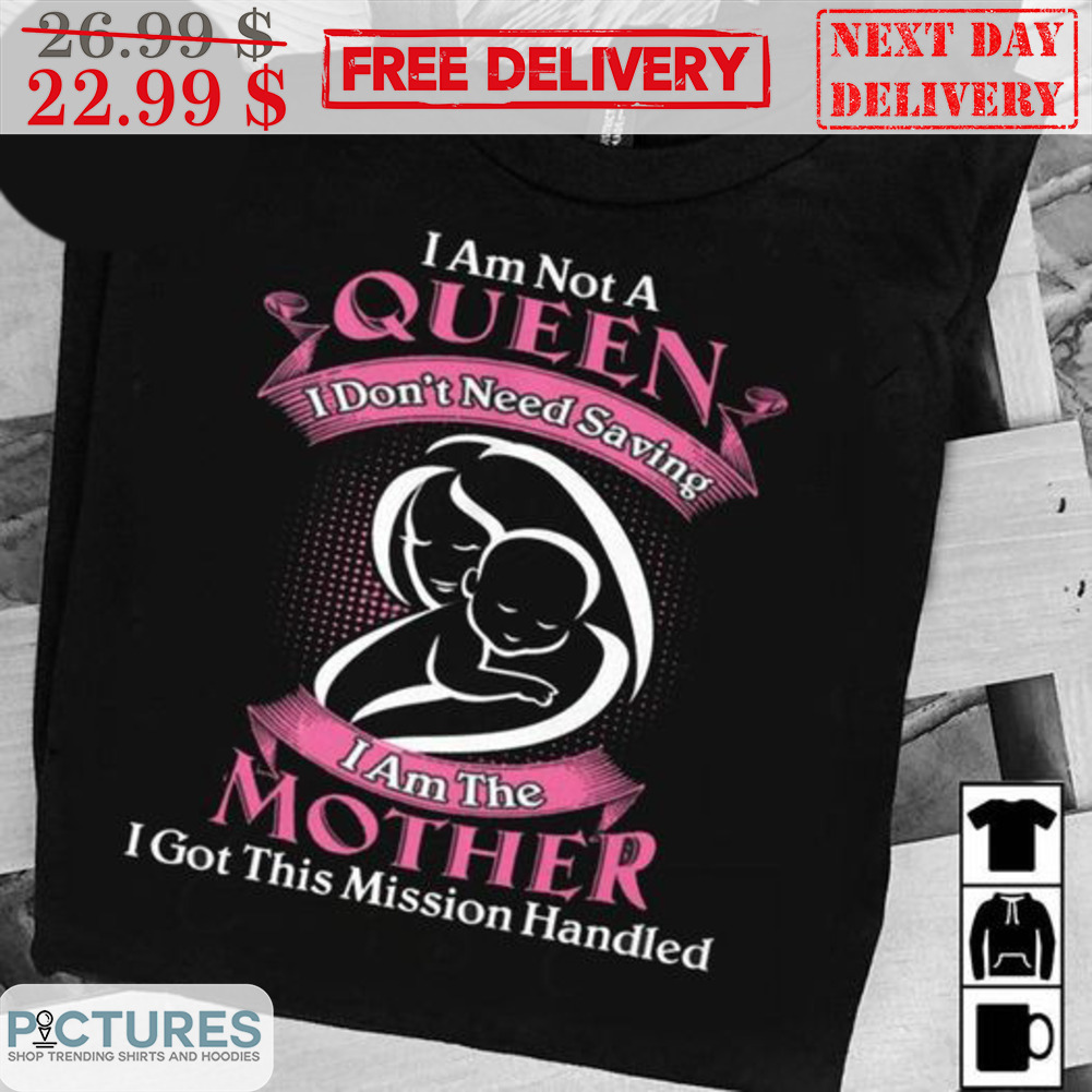I Am Not A Queen I Don't Need Saving I Am The Mother I Got This Mission Handled Shirt