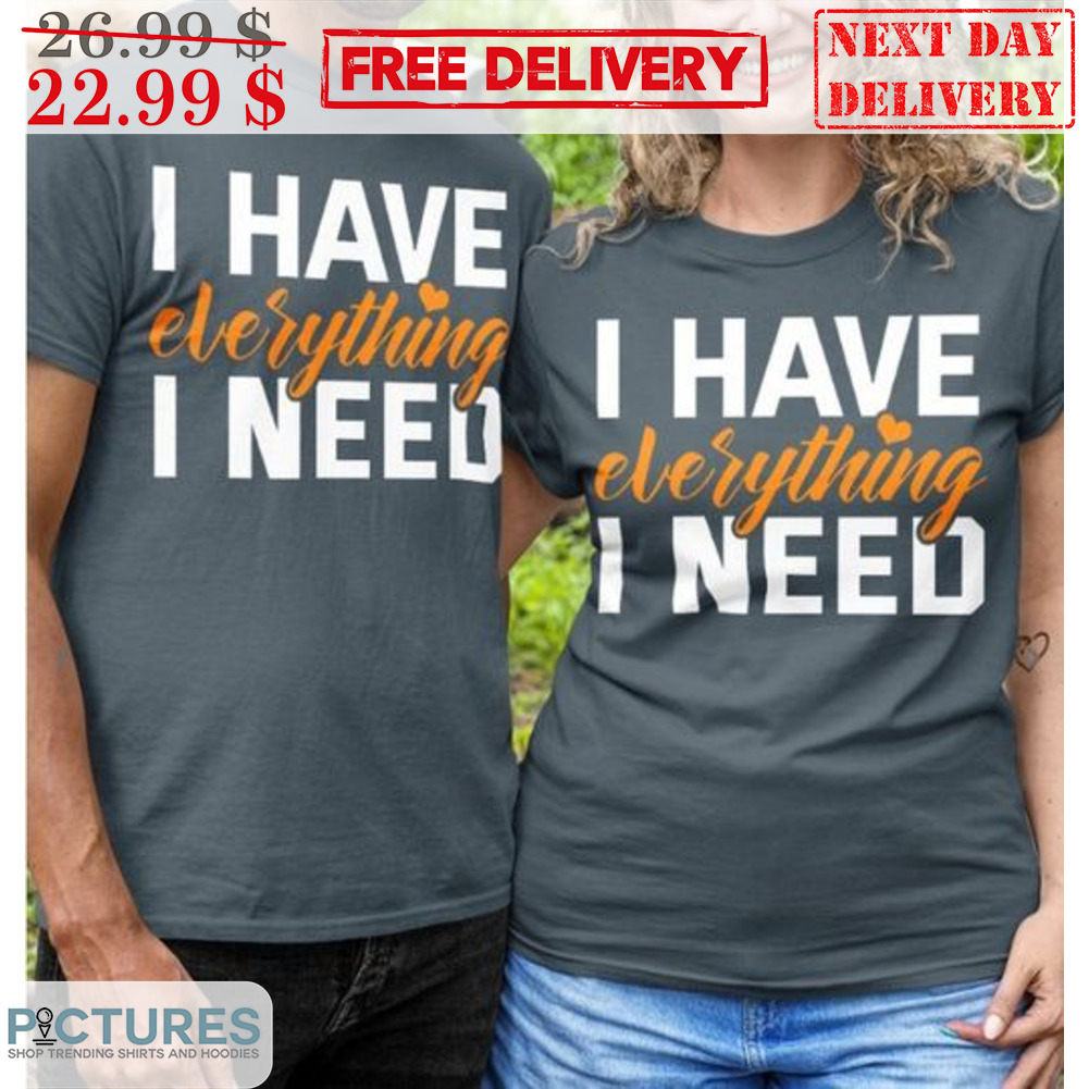 I Have Everything I Need Shirt
